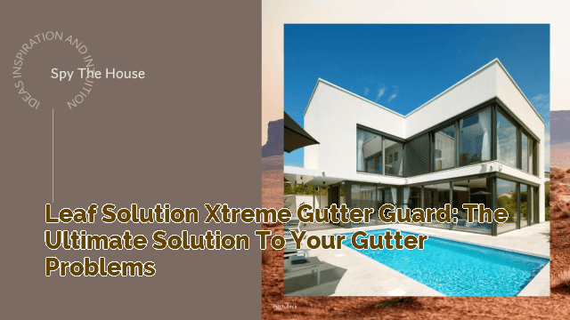 Leaf Solution Xtreme Gutter Guard: The Ultimate Solution to Your Gutter Problems